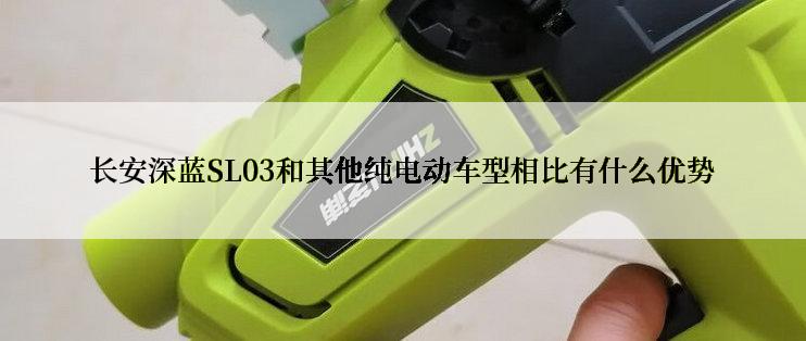 长安深蓝SL03和其他纯电动车型相比有什么优势
