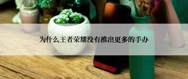 为什么王者荣耀没有推出更多的手办