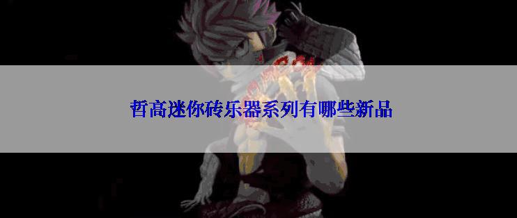 哲高迷你砖乐器系列有哪些新品