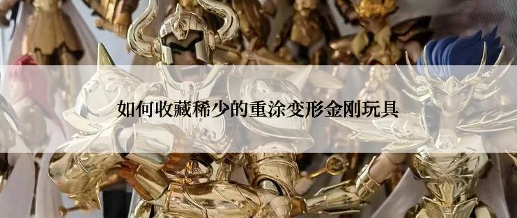 如何收藏稀少的重涂变形金刚玩具