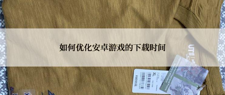 如何优化安卓游戏的下载时间