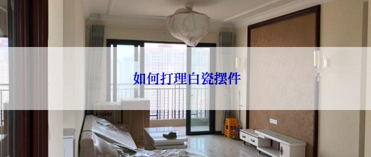  如何打理白瓷摆件