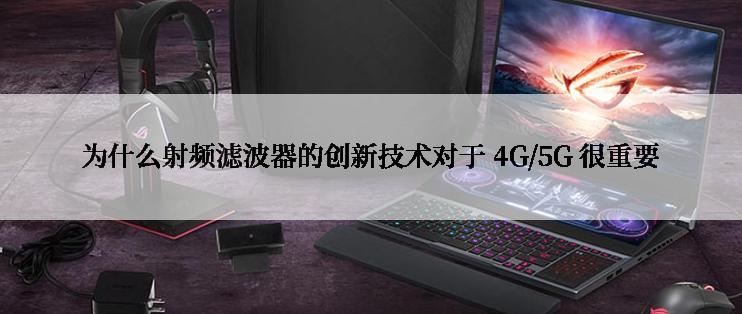 为什么射频滤波器的创新技术对于 4G/5G 很重要