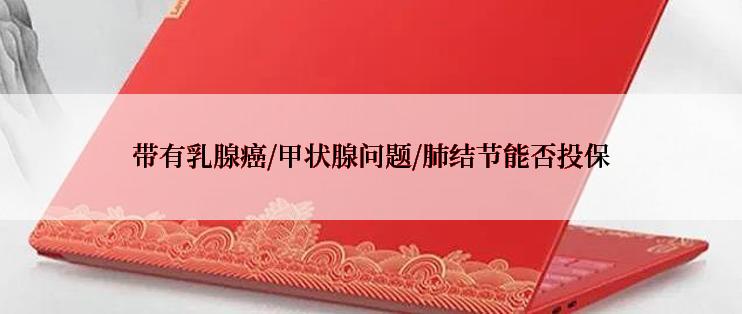 带有乳腺癌/甲状腺问题/肺结节能否投保