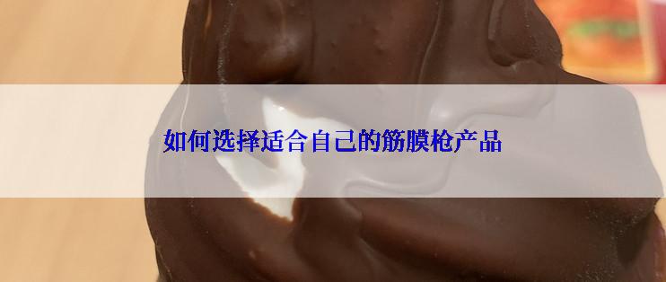 如何选择适合自己的筋膜枪产品