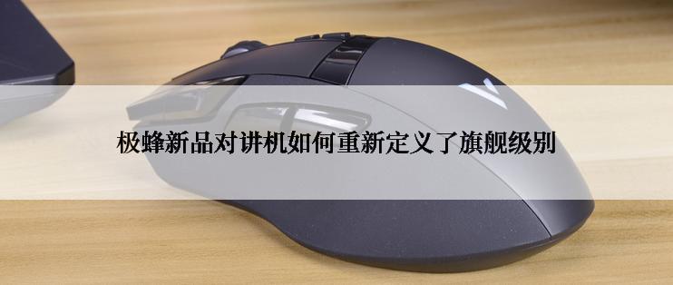 极蜂新品对讲机如何重新定义了旗舰级别