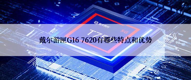 戴尔游匣G16 7620有哪些特点和优势