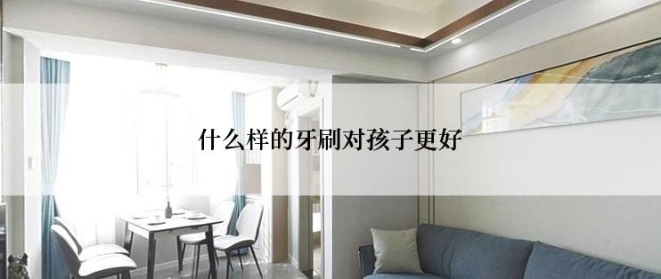 什么样的牙刷对孩子更好