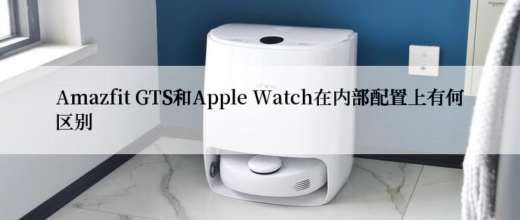 Amazfit GTS和Apple Watch在内部配置上有何区别