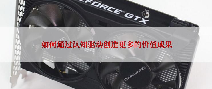  如何通过认知驱动创造更多的价值成果