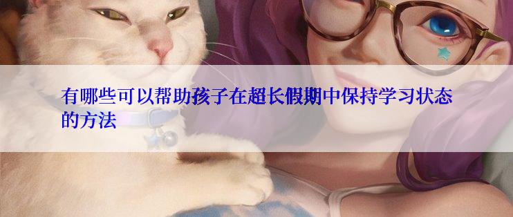 有哪些可以帮助孩子在超长假期中保持学习状态的方法