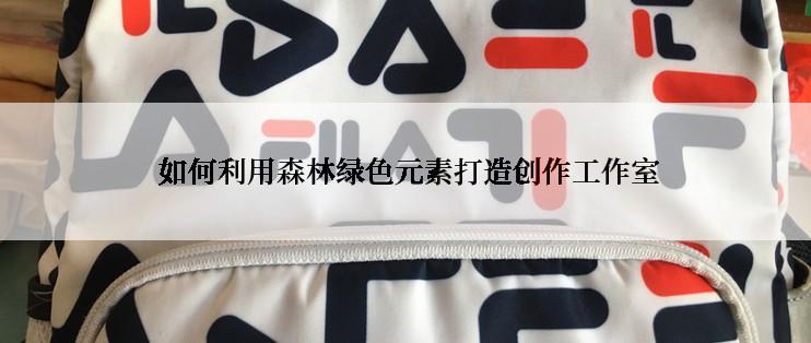  如何利用森林绿色元素打造创作工作室