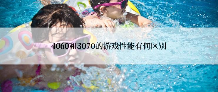 4060和3070的游戏性能有何区别