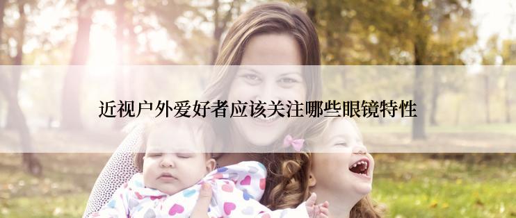 近视户外爱好者应该关注哪些眼镜特性