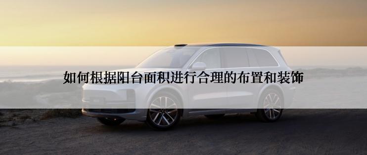 如何根据阳台面积进行合理的布置和装饰