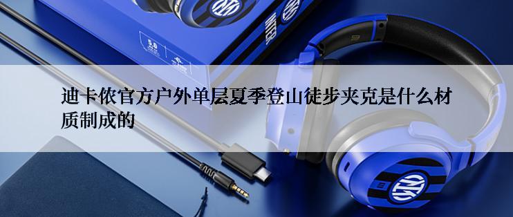 迪卡侬官方户外单层夏季登山徒步夹克是什么材质制成的