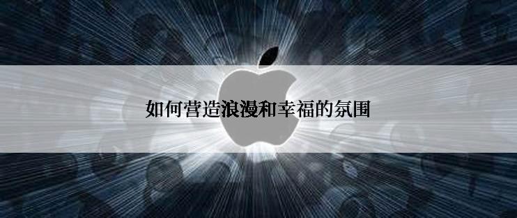 如何营造浪漫和幸福的氛围