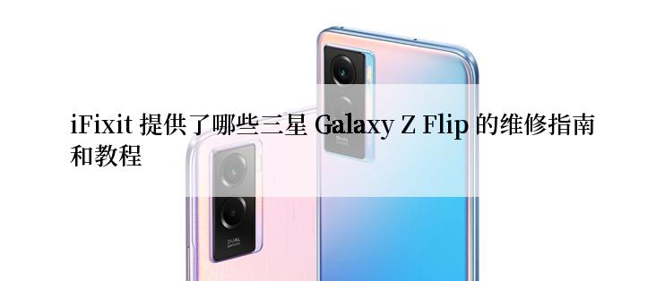 iFixit 提供了哪些三星 Galaxy Z Flip 的维修指南和教程