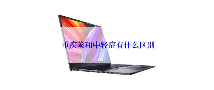  重疾险和中轻症有什么区别