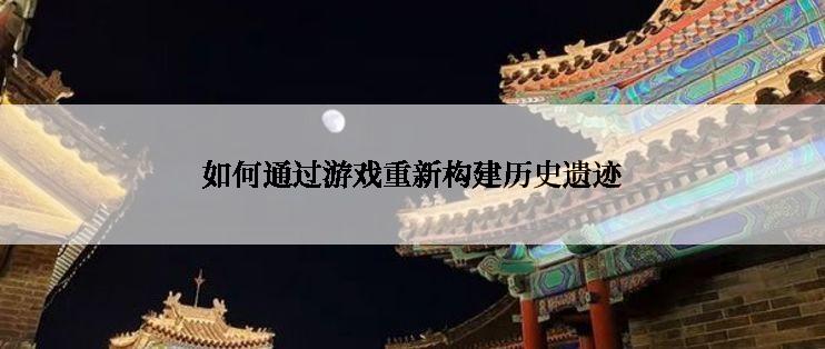 如何通过游戏重新构建历史遗迹