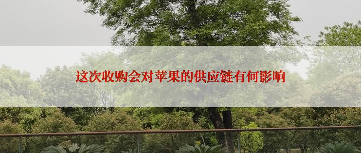 这次收购会对苹果的供应链有何影响