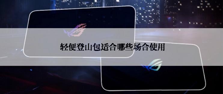 轻便登山包适合哪些场合使用
