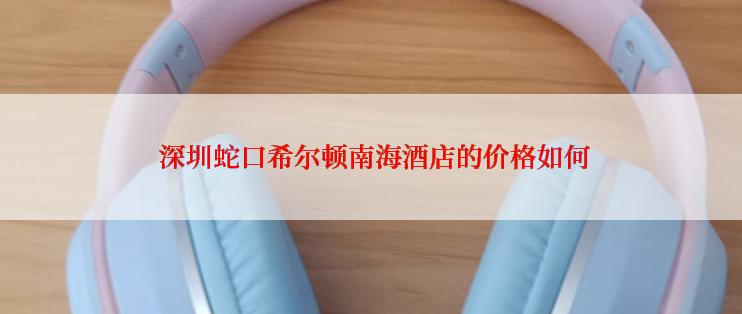  深圳蛇口希尔顿南海酒店的价格如何
