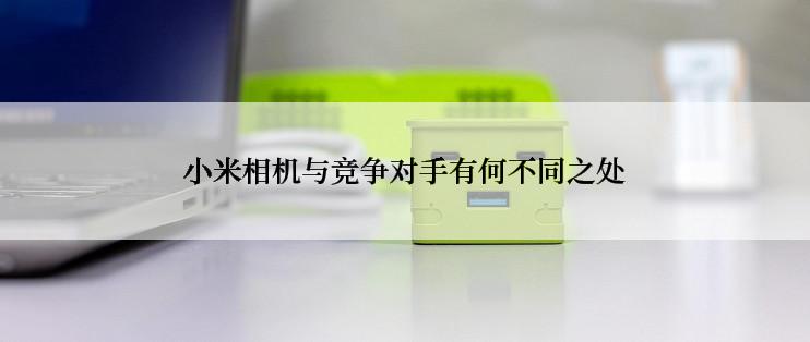 小米相机与竞争对手有何不同之处
