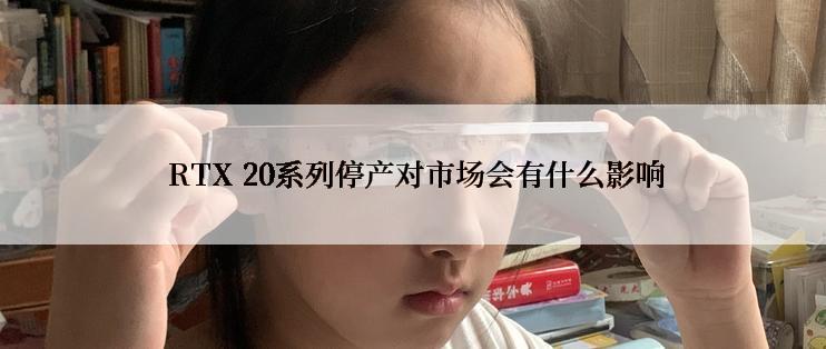  RTX 20系列停产对市场会有什么影响