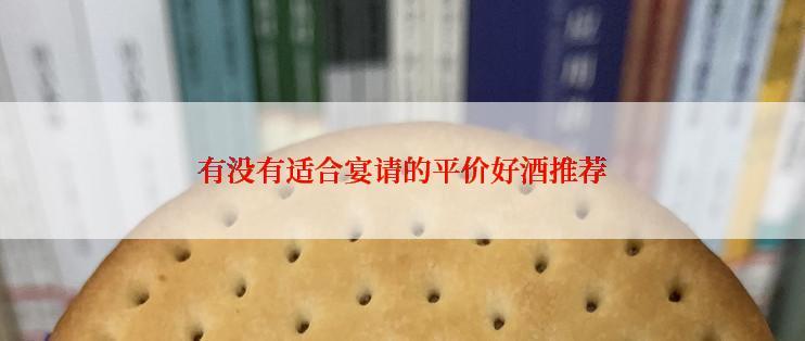 有没有适合宴请的平价好酒推荐