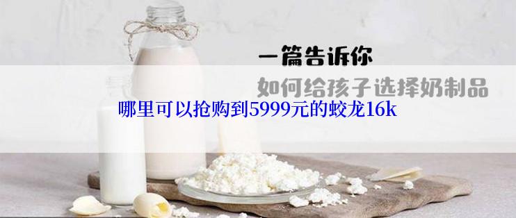 哪里可以抢购到5999元的蛟龙16k