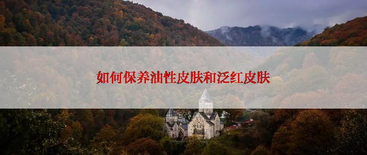 如何保养油性皮肤和泛红皮肤