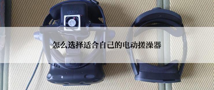 怎么选择适合自己的电动搓澡器