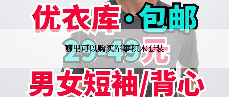 哪里可以购买军事积木套装