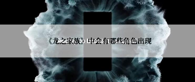  《龙之家族》中会有哪些角色出现