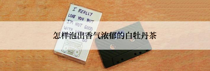 怎样泡出香气浓郁的白牡丹茶