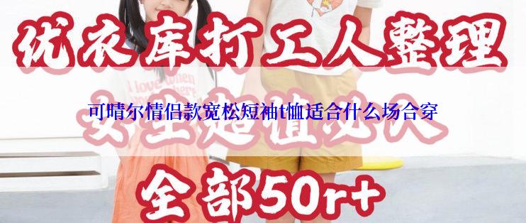 可晴尔情侣款宽松短袖t恤适合什么场合穿