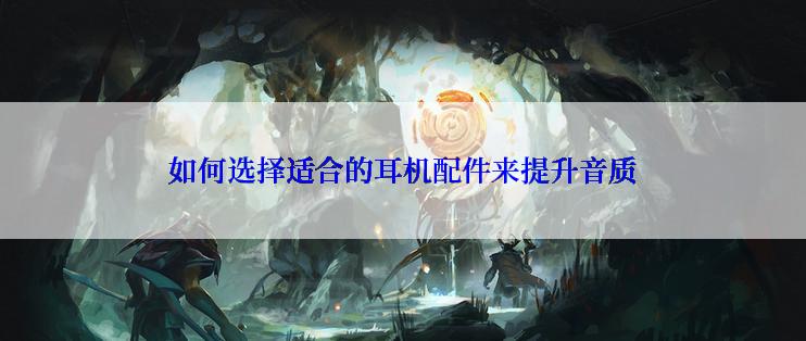 如何选择适合的耳机配件来提升音质