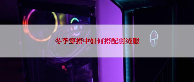 冬季穿搭中如何搭配羽绒服