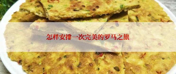 怎样安排一次完美的罗马之旅