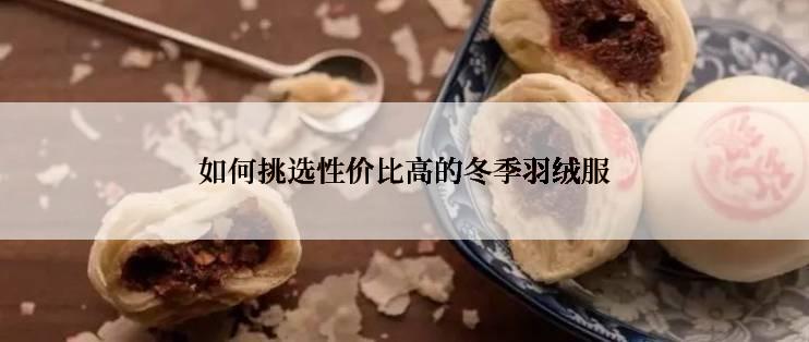 如何挑选性价比高的冬季羽绒服