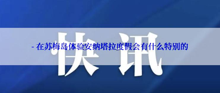 - 在苏梅岛体验安纳塔拉度假会有什么特别的