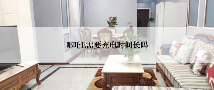 哪吒E需要充电时间长吗
