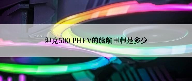 坦克500 PHEV的续航里程是多少