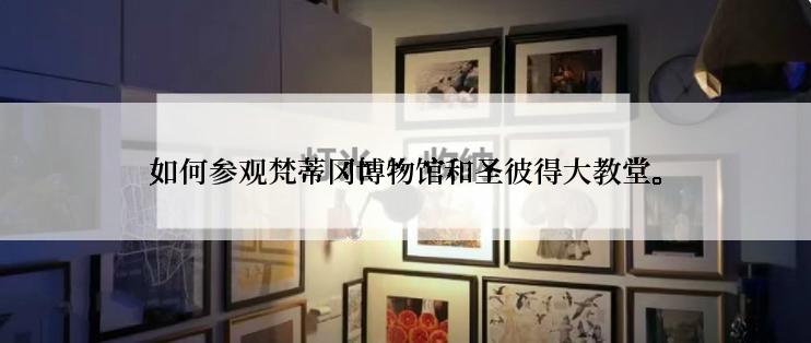 如何参观梵蒂冈博物馆和圣彼得大教堂。