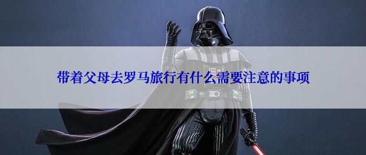 带着父母去罗马旅行有什么需要注意的事项