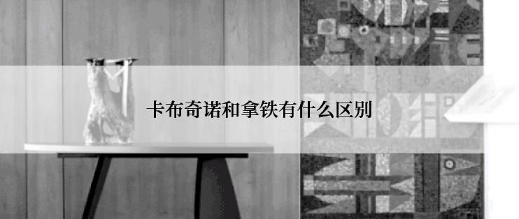 卡布奇诺和拿铁有什么区别