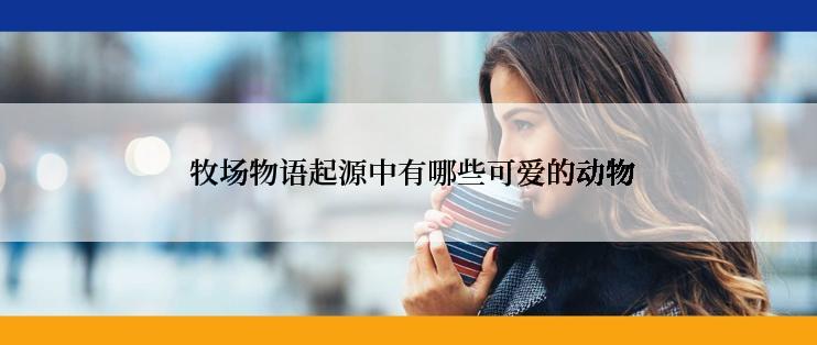  牧场物语起源中有哪些可爱的动物