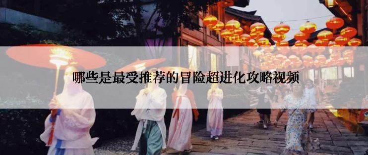  哪些是最受推荐的冒险超进化攻略视频