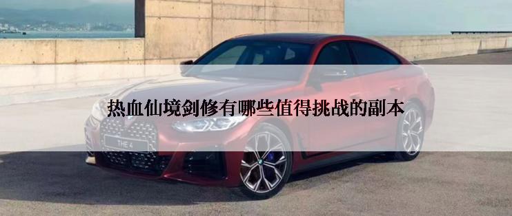 热血仙境剑修有哪些值得挑战的副本